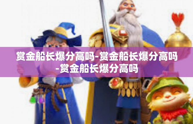 赏金船长爆分高吗-赏金船长爆分高吗-赏金船长爆分高吗