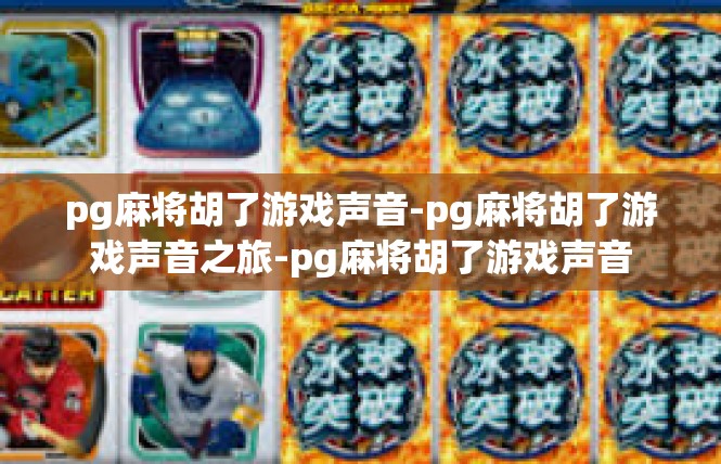 pg麻将胡了游戏声音-pg麻将胡了游戏声音之旅-pg麻将胡了游戏声音