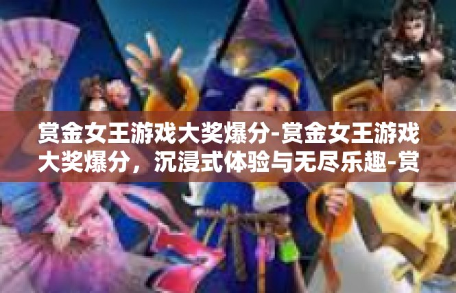 赏金女王游戏大奖爆分-赏金女王游戏大奖爆分，沉浸式体验与无尽乐趣-赏金女王游戏大奖爆分