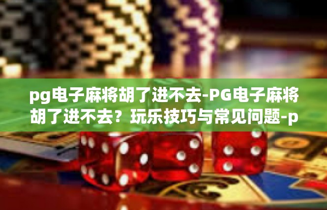 pg电子麻将胡了进不去-PG电子麻将胡了进不去？玩乐技巧与常见问题-pg电子麻将胡了进不去