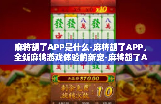 麻将胡了APP是什么-麻将胡了APP，全新麻将游戏体验的新宠-麻将胡了APP是什么