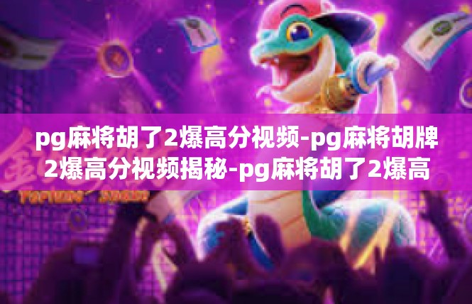 pg麻将胡了2爆高分视频-pg麻将胡牌2爆高分视频揭秘-pg麻将胡了2爆高分视频