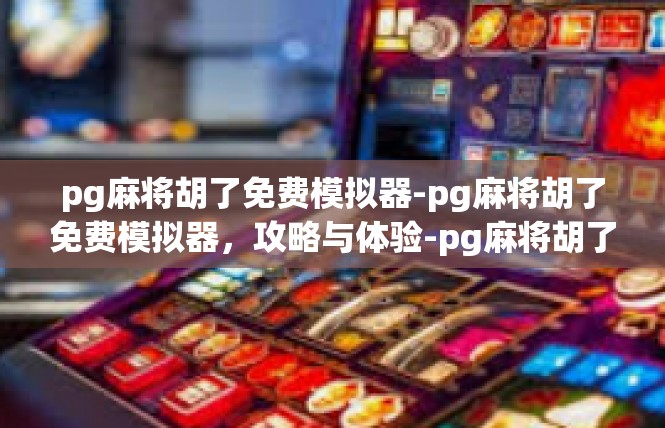 pg麻将胡了免费模拟器-pg麻将胡了免费模拟器，攻略与体验-pg麻将胡了免费模拟器