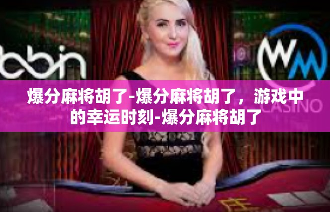 爆分麻将胡了-爆分麻将胡了，游戏中的幸运时刻-爆分麻将胡了