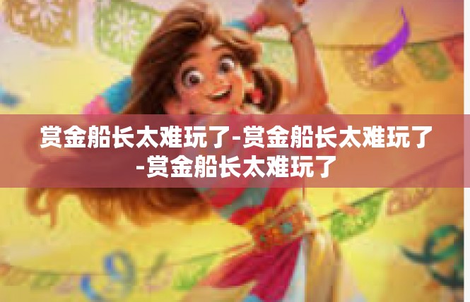 赏金船长太难玩了-赏金船长太难玩了-赏金船长太难玩了