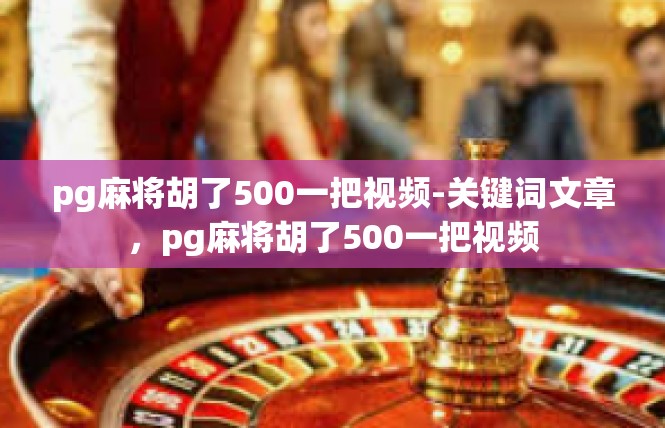 pg麻将胡了500一把视频-关键词文章，pg麻将胡了500一把视频
