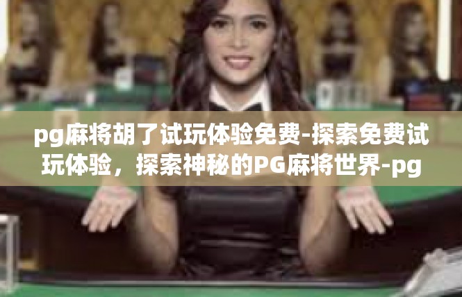 pg麻将胡了试玩体验免费-探索免费试玩体验，探索神秘的PG麻将世界-pg麻将胡了试玩体验免费