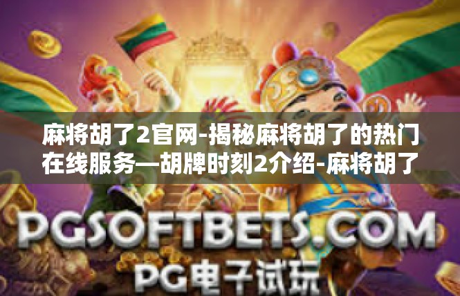 麻将胡了2官网-揭秘麻将胡了的热门在线服务—胡牌时刻2介绍-麻将胡了2官网