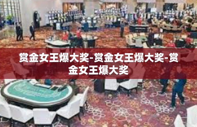赏金女王爆大奖-赏金女王爆大奖-赏金女王爆大奖