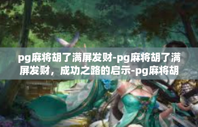 pg麻将胡了满屏发财-pg麻将胡了满屏发财，成功之路的启示-pg麻将胡了满屏发财