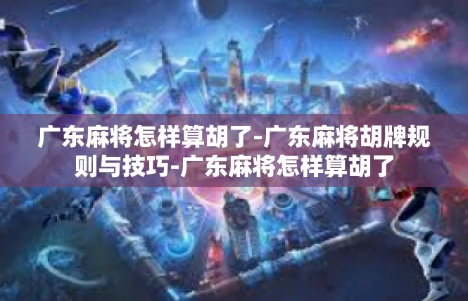 广东麻将怎样算胡了-广东麻将胡牌规则与技巧-广东麻将怎样算胡了
