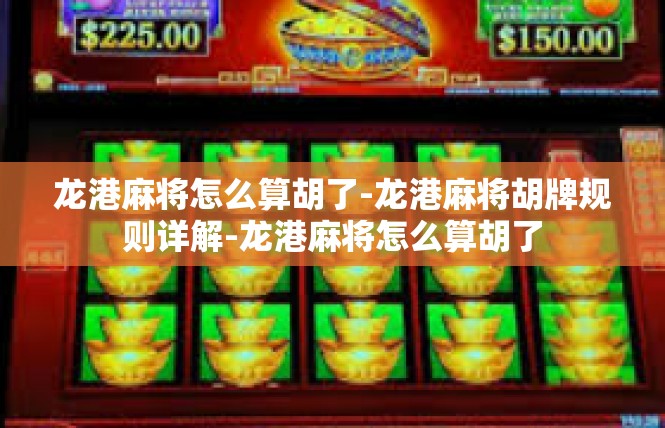 龙港麻将怎么算胡了-龙港麻将胡牌规则详解-龙港麻将怎么算胡了