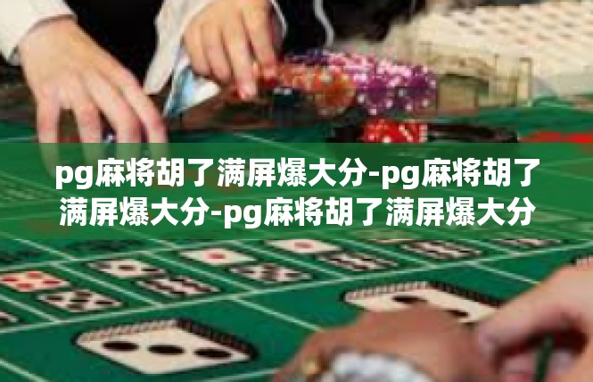 pg麻将胡了满屏爆大分-pg麻将胡了满屏爆大分-pg麻将胡了满屏爆大分
