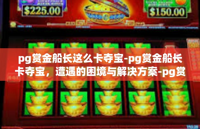 pg赏金船长这么卡夺宝-pg赏金船长卡夺宝，遭遇的困境与解决方案-pg赏金船长这么卡夺宝