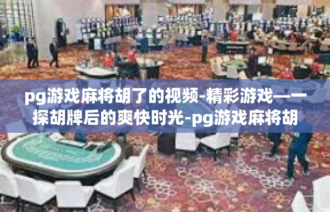 pg游戏麻将胡了的视频-精彩游戏—一探胡牌后的爽快时光-pg游戏麻将胡了的视频