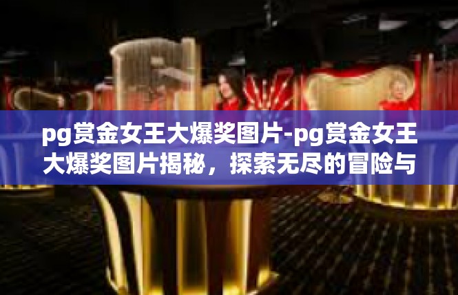 pg赏金女王大爆奖图片-pg赏金女王大爆奖图片揭秘，探索无尽的冒险与荣耀-pg赏金女王大爆奖图片