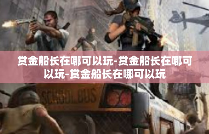 赏金船长在哪可以玩-赏金船长在哪可以玩-赏金船长在哪可以玩