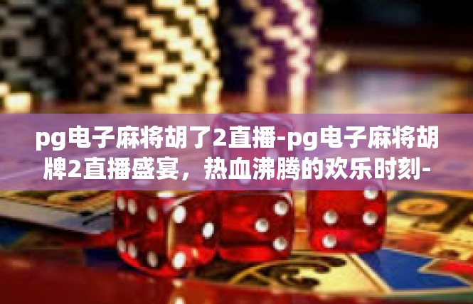 pg电子麻将胡了2直播-pg电子麻将胡牌2直播盛宴，热血沸腾的欢乐时刻-pg电子麻将胡了2直播