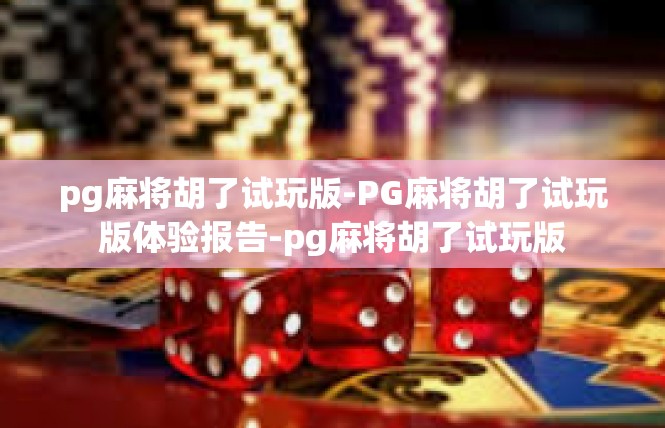 pg麻将胡了试玩版-PG麻将胡了试玩版体验报告-pg麻将胡了试玩版
