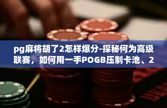 pg麻将胡了2怎样爆分-探秘何为高级联赛，如何用一手POGB压制卡池、2点秒赢排位大奖—攻略—华页VG麻将如何提升爆分技能）pg麻将胡了2怎样爆分