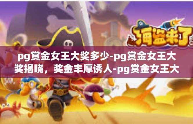 pg赏金女王大奖多少-pg赏金女王大奖揭晓，奖金丰厚诱人-pg赏金女王大奖多少