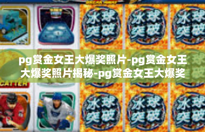 pg赏金女王大爆奖照片-pg赏金女王大爆奖照片揭秘-pg赏金女王大爆奖照片