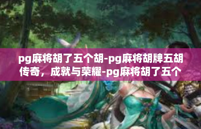 pg麻将胡了五个胡-pg麻将胡牌五胡传奇，成就与荣耀-pg麻将胡了五个胡