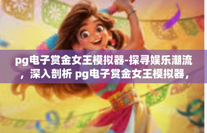 pg电子赏金女王模拟器-探寻娱乐潮流，深入剖析 pg电子赏金女王模拟器，pg电子赏金女王模拟器