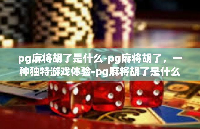 pg麻将胡了是什么-pg麻将胡了，一种独特游戏体验-pg麻将胡了是什么