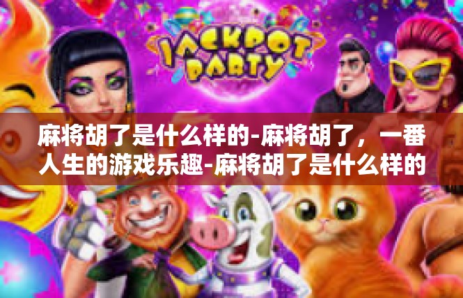 麻将胡了是什么样的-麻将胡了，一番人生的游戏乐趣-麻将胡了是什么样的