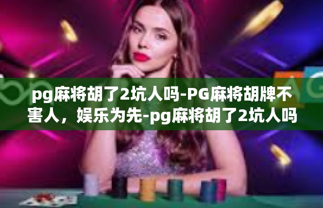 pg麻将胡了2坑人吗-PG麻将胡牌不害人，娱乐为先-pg麻将胡了2坑人吗
