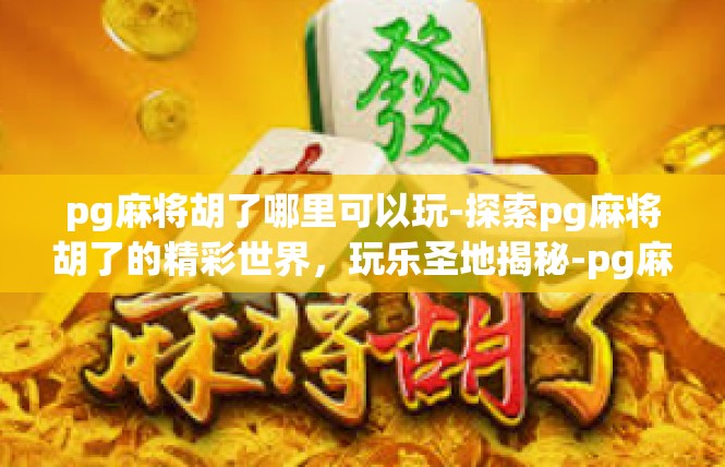 pg麻将胡了哪里可以玩-探索pg麻将胡了的精彩世界，玩乐圣地揭秘-pg麻将胡了哪里可以玩