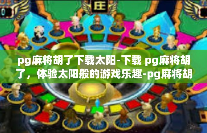 pg麻将胡了下载太阳-下载 pg麻将胡了，体验太阳般的游戏乐趣-pg麻将胡了下载太阳
