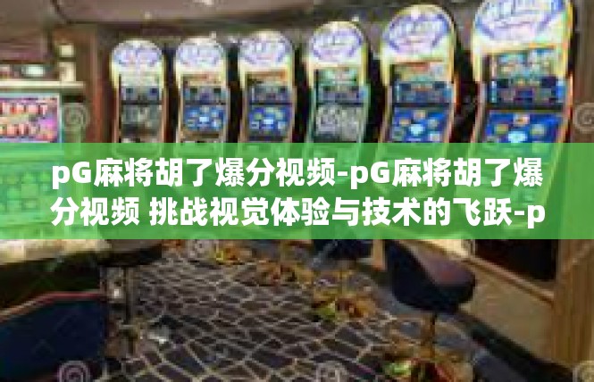pG麻将胡了爆分视频-pG麻将胡了爆分视频 挑战视觉体验与技术的飞跃-pG麻将胡了爆分视频