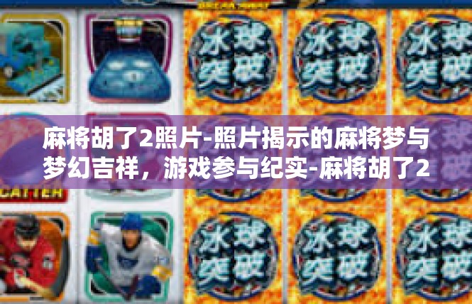 麻将胡了2照片-照片揭示的麻将梦与梦幻吉祥，游戏参与纪实-麻将胡了2照片