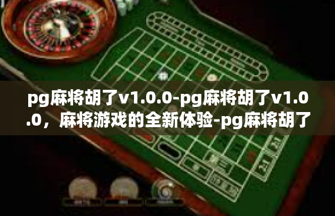 pg麻将胡了v1.0.0-pg麻将胡了v1.0.0，麻将游戏的全新体验-pg麻将胡了v1.0.0