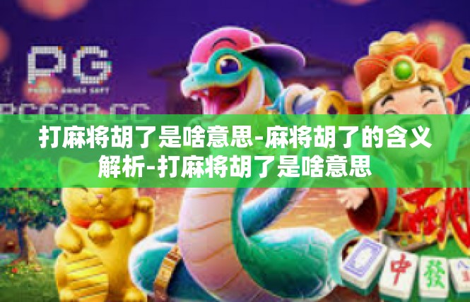 打麻将胡了是啥意思-麻将胡了的含义解析-打麻将胡了是啥意思