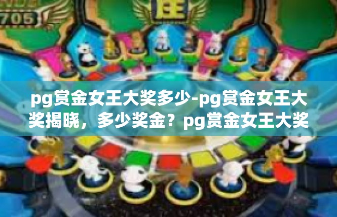 pg赏金女王大奖多少-pg赏金女王大奖揭晓，多少奖金？pg赏金女王大奖多少