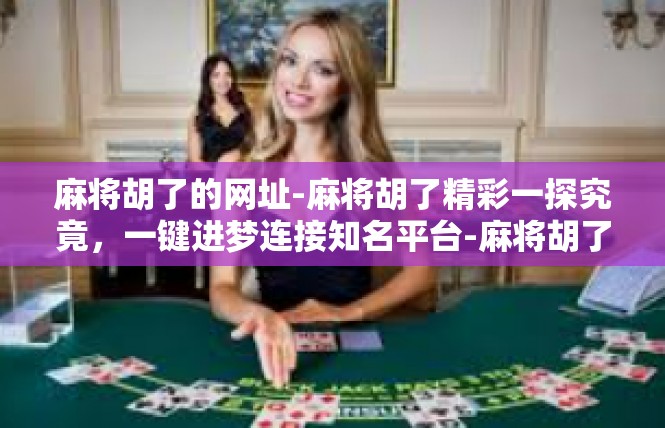 麻将胡了的网址-麻将胡了精彩一探究竟，一键进梦连接知名平台-麻将胡了的网址