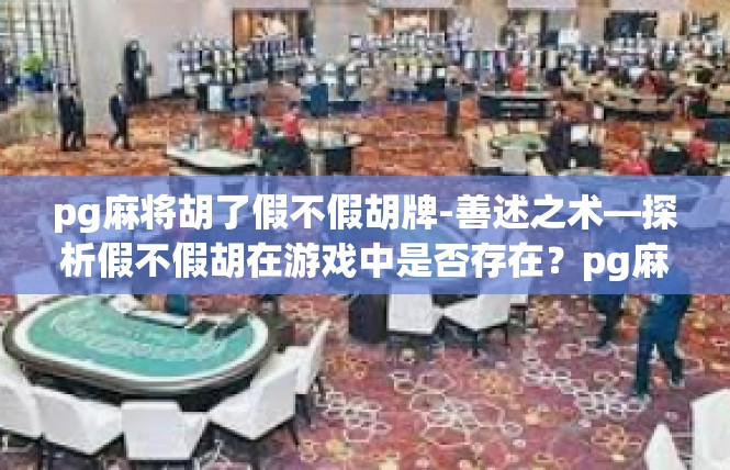 pg麻将胡了假不假胡牌-善述之术—探析假不假胡在游戏中是否存在？pg麻将胡了假不假胡牌