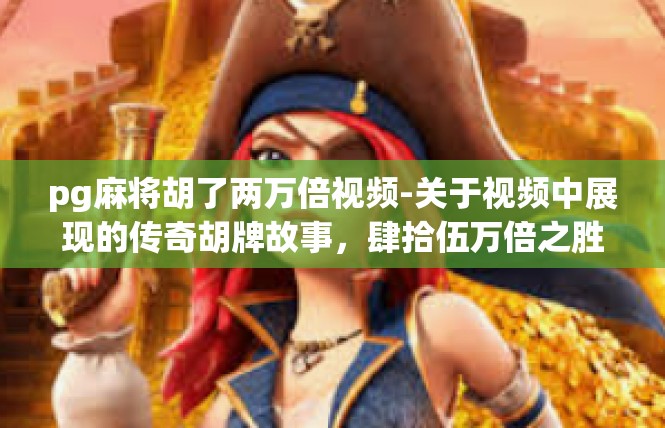 pg麻将胡了两万倍视频-关于视频中展现的传奇胡牌故事，肆拾伍万倍之胜-pg麻将胡了两万倍视频