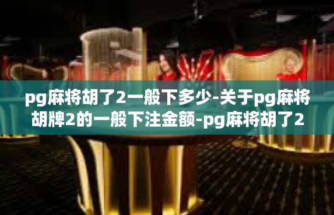 pg麻将胡了2一般下多少-关于pg麻将胡牌2的一般下注金额-pg麻将胡了2一般下多少