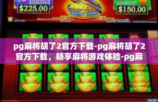 pg麻将胡了2官方下载-pg麻将胡了2官方下载，畅享麻将游戏体验-pg麻将胡了2官方下载