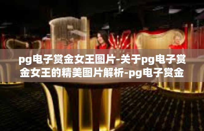 pg电子赏金女王图片-关于pg电子赏金女王的精美图片解析-pg电子赏金女王图片