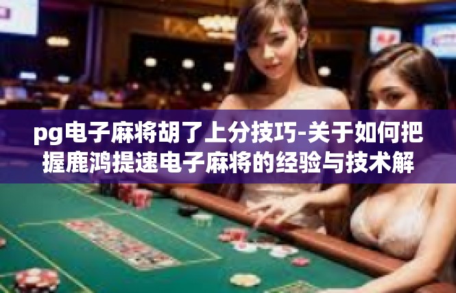 pg电子麻将胡了上分技巧-关于如何把握鹿鸿提速电子麻将的经验与技术解析-pg电子麻将胡了上分技巧
