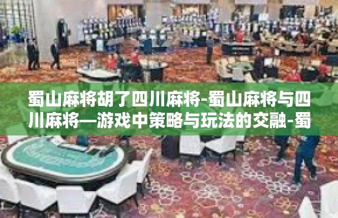 蜀山麻将胡了四川麻将-蜀山麻将与四川麻将—游戏中策略与玩法的交融-蜀山麻将胡了四川麻将