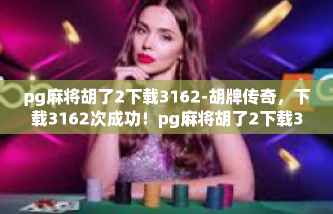 pg麻将胡了2下载3162-胡牌传奇，下载3162次成功！pg麻将胡了2下载3162