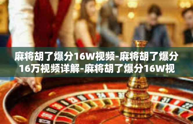 麻将胡了爆分16W视频-麻将胡了爆分16万视频详解-麻将胡了爆分16W视频