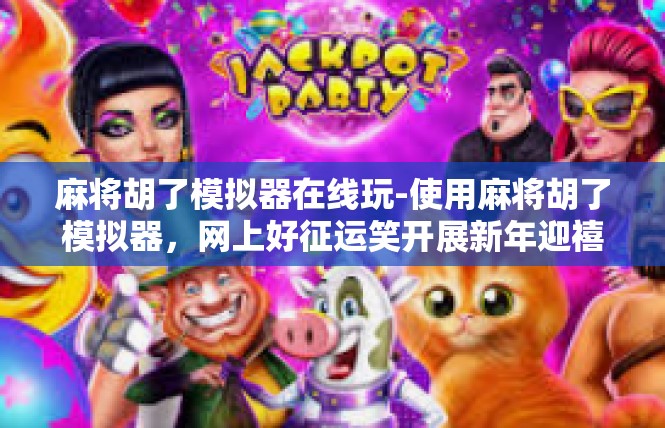 麻将胡了模拟器在线玩-使用麻将胡了模拟器，网上好征运笑开展新年迎禧竞技 安全参与且闲享聚局的全记录-麻将胡了模拟器在线玩