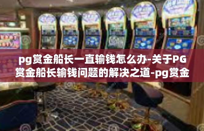 pg赏金船长一直输钱怎么办-关于PG赏金船长输钱问题的解决之道-pg赏金船长一直输钱怎么办